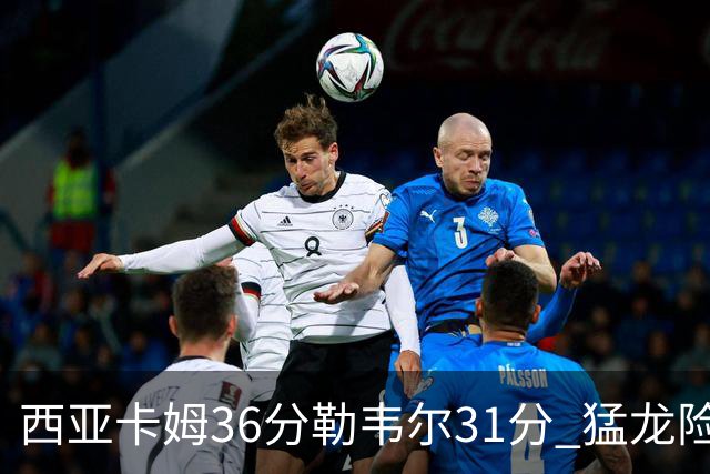 西亚卡姆36分勒韦尔31分 猛龙险胜送骑士2连败